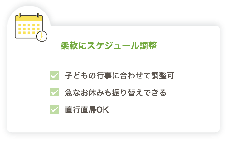 柔軟にスケジュール調整
・子どもの行事に合わせて調整可
・急なお休みも振替できる
・直行直帰ＯＫ
