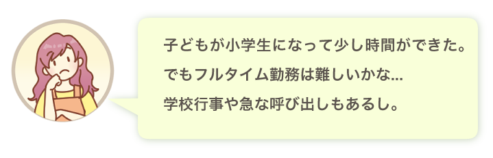 子どもが小学生になって少し時間ができた。でもフルタイム勤務は難しいかな…学校行事や急な呼び出しもあるし。