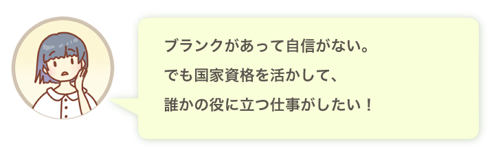 ブランクがあって自信がない。でも国家資格を活かして、誰かの役に立つ仕事がしたい！