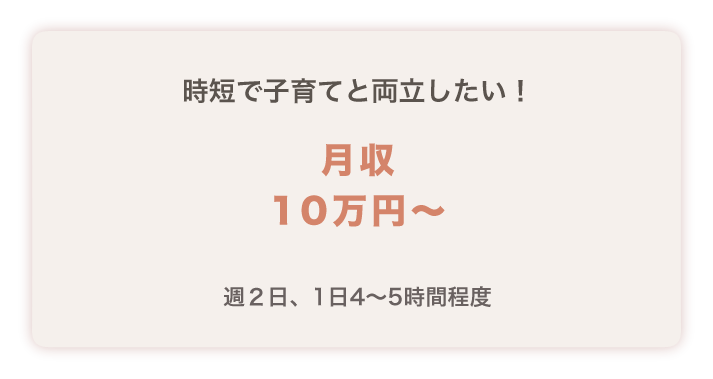 時短で子育てと両立したい！
月収１０万円～
週２日、１日４～５時間程度