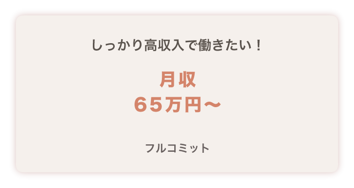 しっかり高収入で働きたい！
月収６５万円～
フルコミット